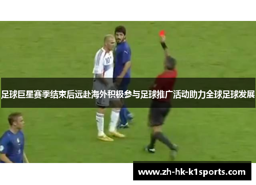 足球巨星赛季结束后远赴海外积极参与足球推广活动助力全球足球发展