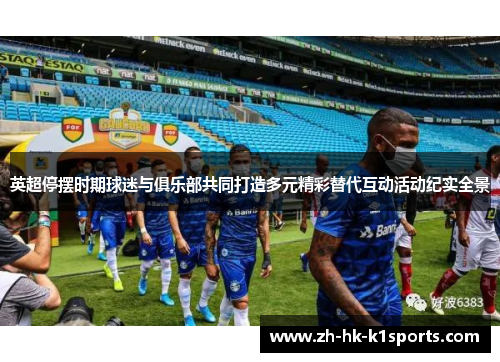 英超停摆时期球迷与俱乐部共同打造多元精彩替代互动活动纪实全景 英超停摆时期球迷与俱乐部共同打造多元精彩替代互动活动纪实全景