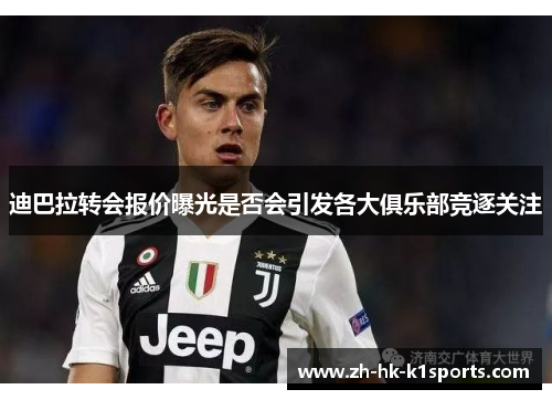 迪巴拉转会报价曝光是否会引发各大俱乐部竞逐关注 迪巴拉转会报价曝光是否会引发各大俱乐部竞逐关注