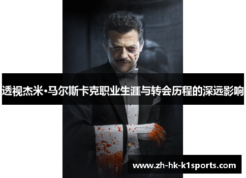 透视杰米·马尔斯卡克职业生涯与转会历程的深远影响 透视杰米·马尔斯卡克职业生涯与转会历程的深远影响