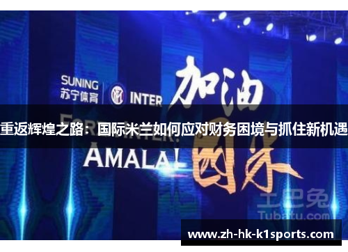 重返辉煌之路:国际米兰如何应对财务困境与抓住新机遇 重返辉煌之路:国际米兰如何应对财务困境与抓住新机遇