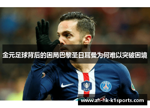 金元足球背后的困局巴黎圣日耳曼为何难以突破困境