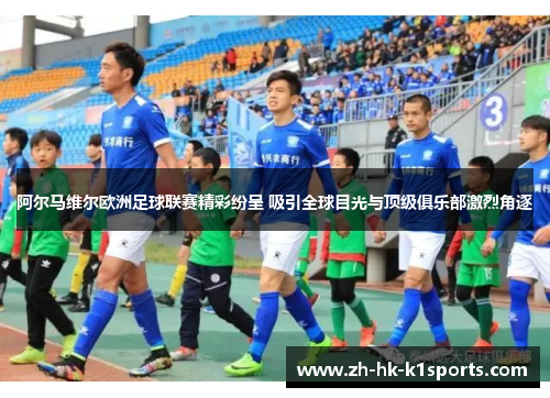 阿尔马维尔欧洲足球联赛精彩纷呈 吸引全球目光与顶级俱乐部激烈角逐