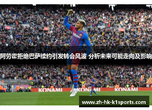 阿劳霍拒绝巴萨续约引发转会风波 分析未来可能走向及影响 阿劳霍拒绝巴萨续约引发转会风波 分析未来可能走向及影响